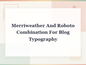 Merriweather and Roboto Font Pairing Guide for Blog Typography