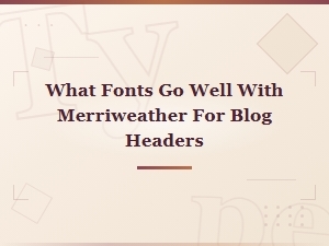 Best Fonts to Pair with Merriweather for Blog Headers